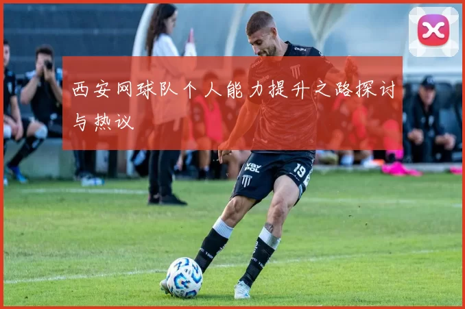 西安网球队个人能力提升之路探讨与热议