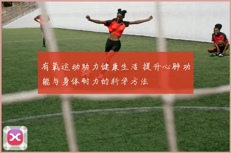 有氧运动助力健康生活 提升心肺功能与身体耐力的科学方法