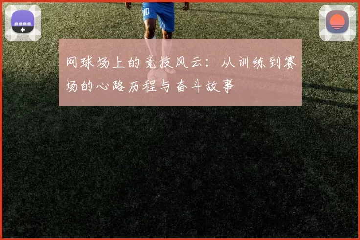 网球场上的竞技风云：从训练到赛场的心路历程与奋斗故事