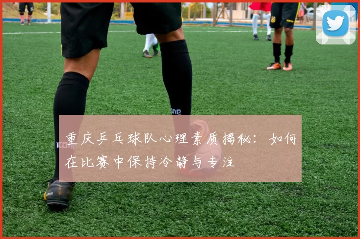 重庆乒乓球队心理素质揭秘：如何在比赛中保持冷静与专注