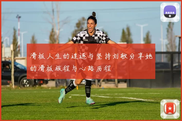 滑板人生的追逐与坚持刘敏分享她的滑板旅程与心路历程