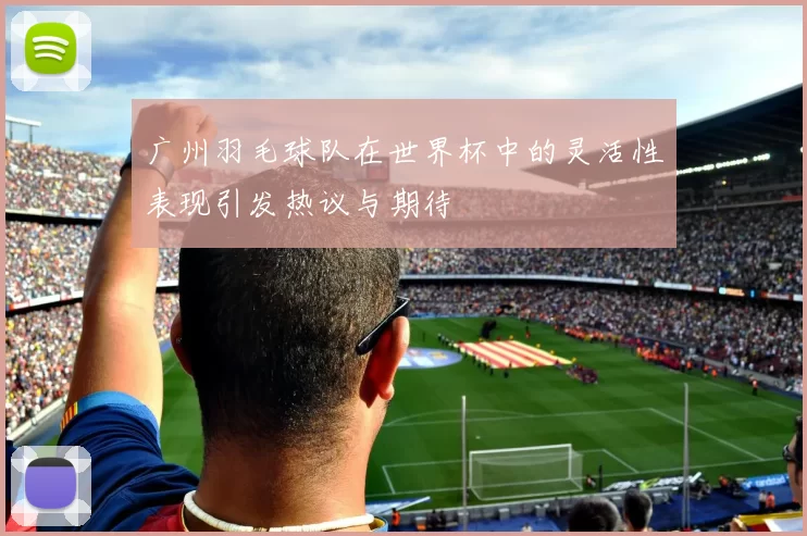 广州羽毛球队在世界杯中的灵活性表现引发热议与期待
