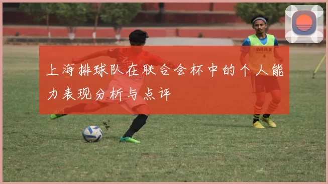 上海排球队在联合会杯中的个人能力表现分析与点评