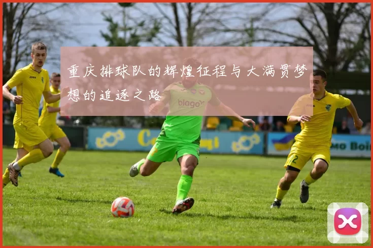 重庆排球队的辉煌征程与大满贯梦想的追逐之路