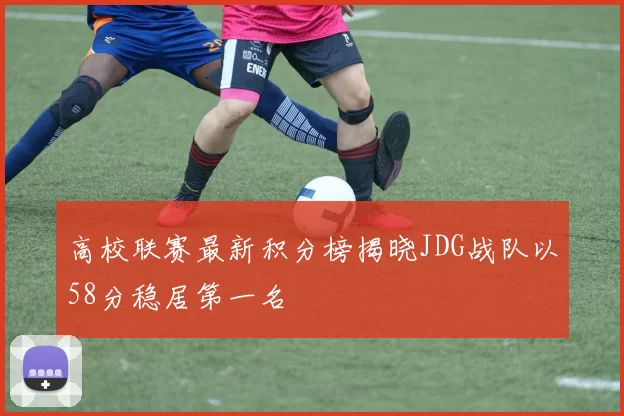 高校联赛最新积分榜揭晓JDG战队以58分稳居第一名