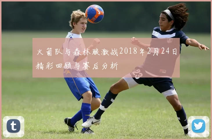 火箭队与森林狼激战2018年2月24日精彩回顾与赛后分析