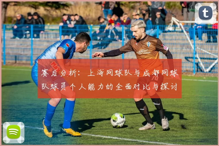 赛后分析：上海网球队与成都网球队球员个人能力的全面对比与探讨