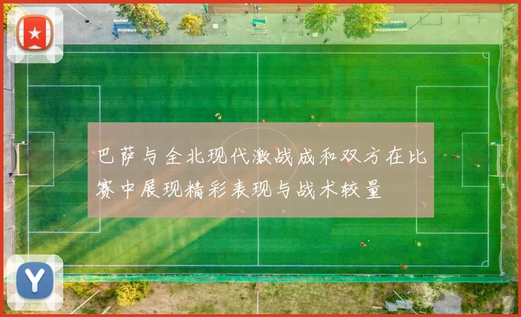 巴萨与全北现代激战成和双方在比赛中展现精彩表现与战术较量