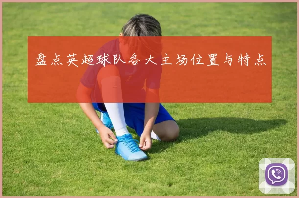 盘点英超球队各大主场位置与特点