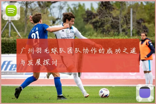 广州羽毛球队团队协作的成功之道与发展探讨