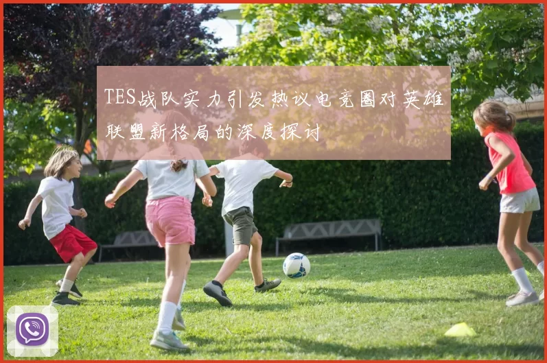 TES战队实力引发热议电竞圈对英雄联盟新格局的深度探讨