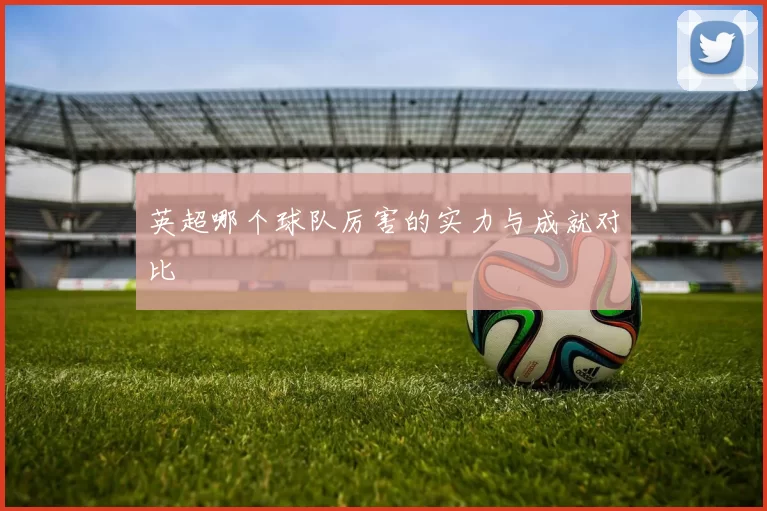 英超哪个球队厉害的实力与成就对比