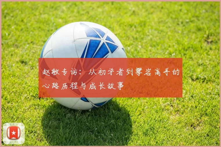赵敏专访：从初学者到攀岩高手的心路历程与成长故事