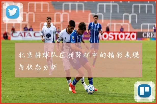 北京排球队在洲际杯中的精彩表现与状态分析