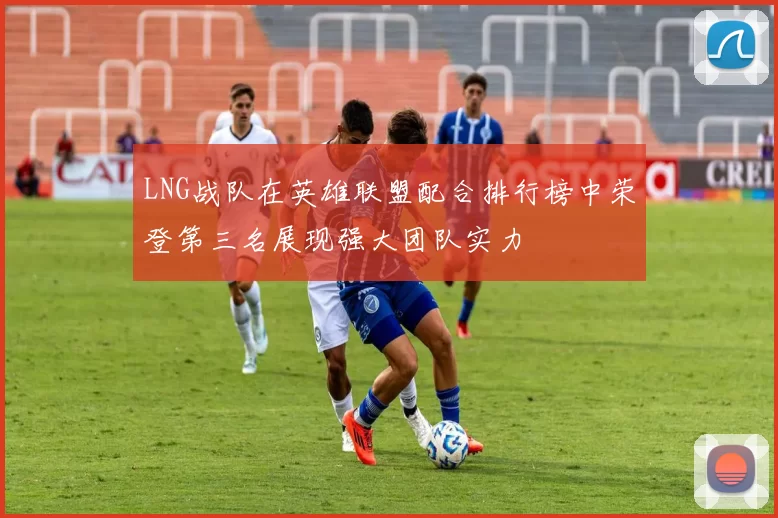 LNG战队在英雄联盟配合排行榜中荣登第三名展现强大团队实力