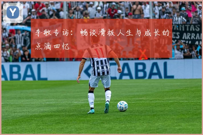 李敏专访：畅谈滑板人生与成长的点滴回忆