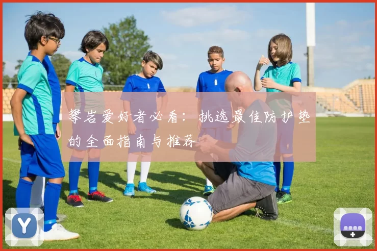 攀岩爱好者必看：挑选最佳防护垫的全面指南与推荐