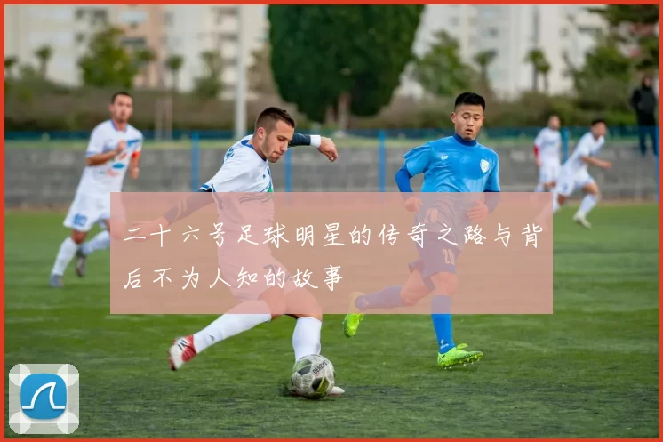二十六号足球明星的传奇之路与背后不为人知的故事