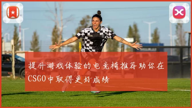 提升游戏体验的电竞椅推荐助你在CSGO中取得更好成绩