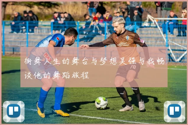 街舞人生的舞台与梦想吴强与我畅谈他的舞蹈旅程