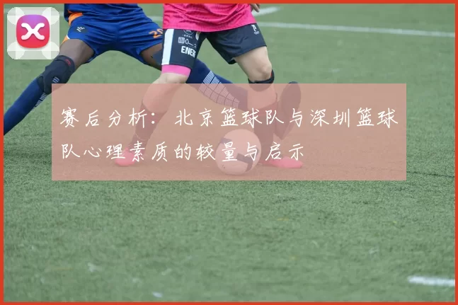 赛后分析：北京篮球队与深圳篮球队心理素质的较量与启示