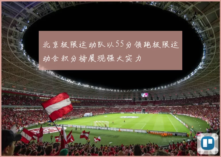 北京极限运动队以55分领跑极限运动会积分榜展现强大实力