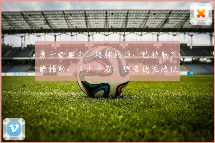 勇士输掘金！格林死顶，巴特勒只能辅助，三少全崩，理查德无地位