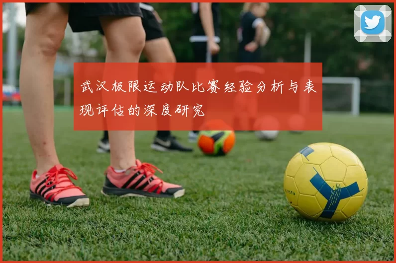 武汉极限运动队比赛经验分析与表现评估的深度研究