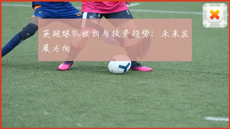 英超球队收购与投资趋势：未来发展方向