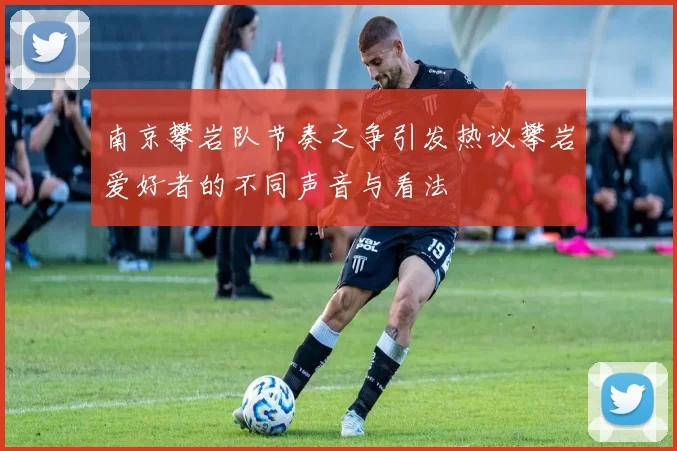 南京攀岩队节奏之争引发热议攀岩爱好者的不同声音与看法