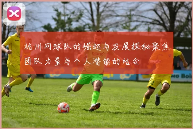 杭州网球队的崛起与发展探秘聚焦团队力量与个人潜能的结合