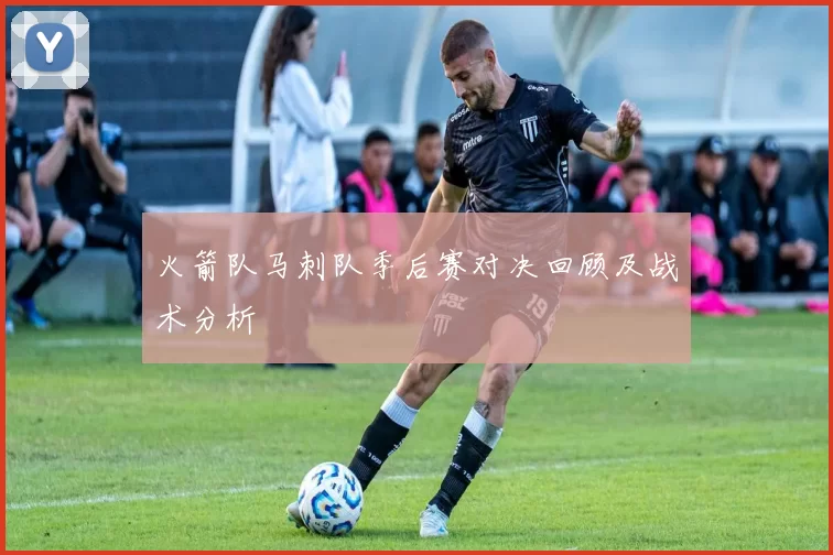 火箭队马刺队季后赛对决回顾及战术分析