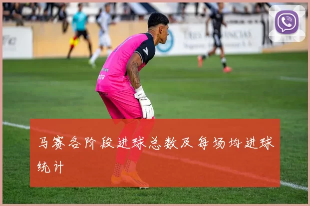 马赛各阶段进球总数及每场均进球统计