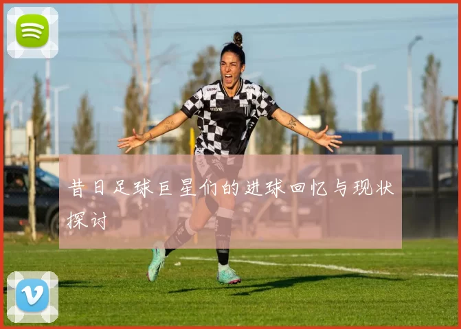 昔日足球巨星们的进球回忆与现状探讨