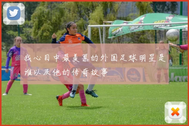 我心目中最羡慕的外国足球明星是谁以及他的传奇故事
