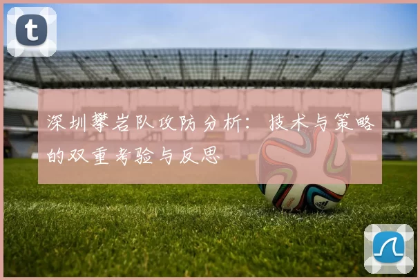 深圳攀岩队攻防分析：技术与策略的双重考验与反思