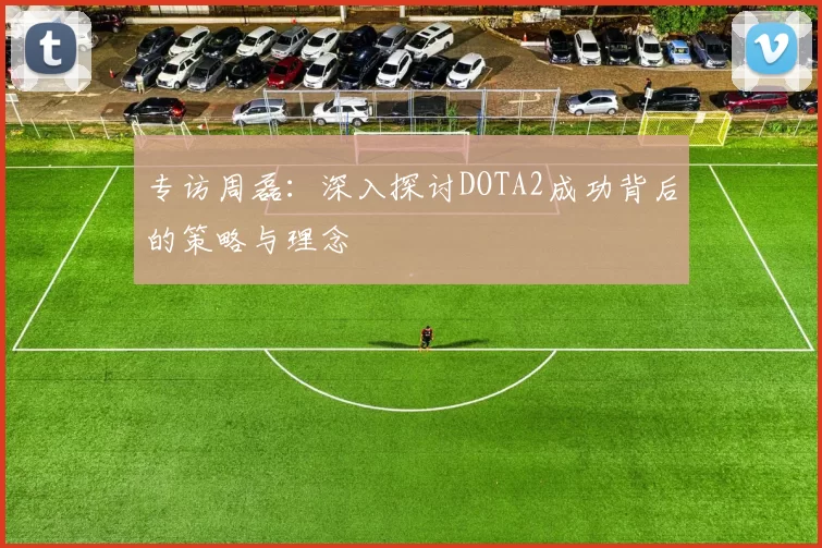 专访周磊：深入探讨DOTA2成功背后的策略与理念