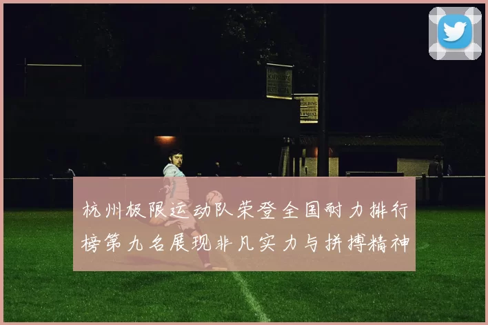 杭州极限运动队荣登全国耐力排行榜第九名展现非凡实力与拼搏精神