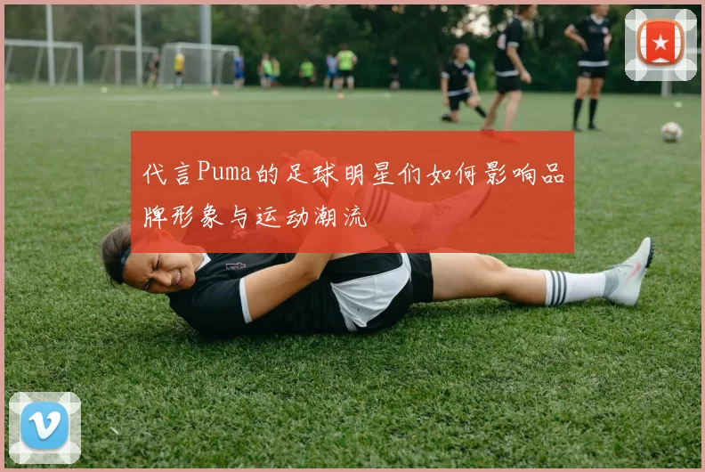 代言Puma的足球明星们如何影响品牌形象与运动潮流