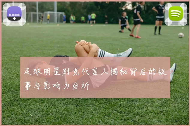 足球明星别克代言人揭秘背后的故事与影响力分析