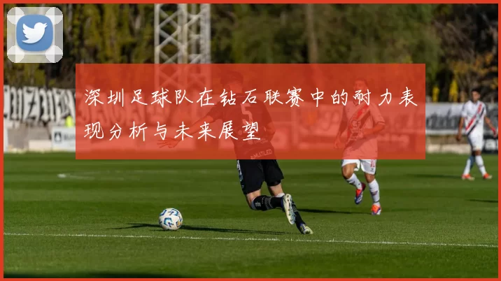 深圳足球队在钻石联赛中的耐力表现分析与未来展望
