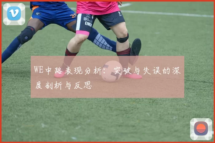 WE中路表现分析：突破与失误的深度剖析与反思