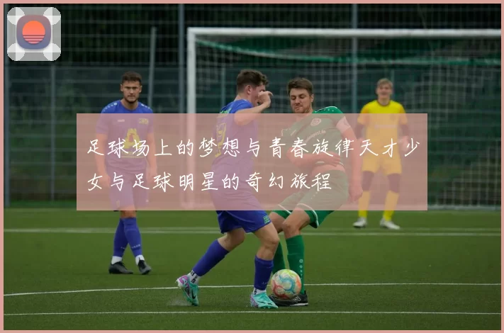 足球场上的梦想与青春旋律天才少女与足球明星的奇幻旅程