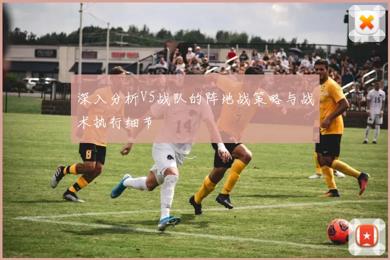 深入分析V5战队的阵地战策略与战术执行细节
