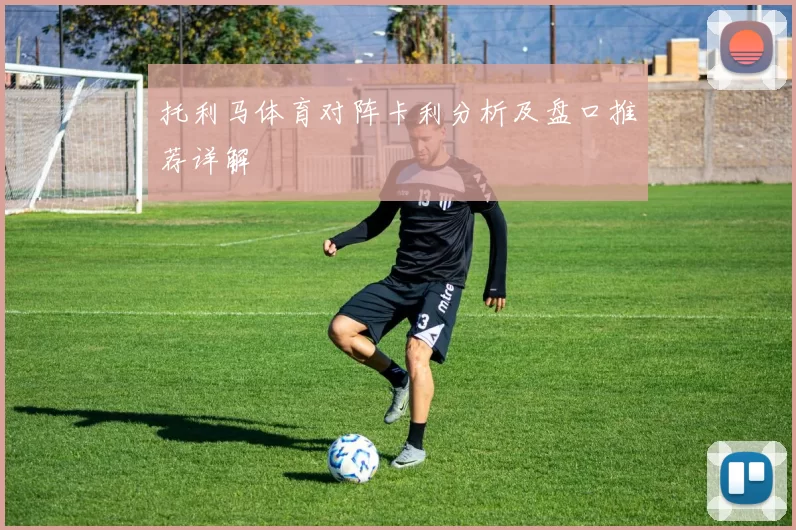 托利马体育对阵卡利分析及盘口推荐详解