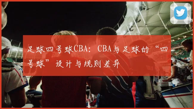 足球四号球CBA：CBA与足球的“四号球”设计与规则差异