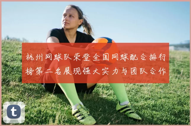 杭州网球队荣登全国网球配合排行榜第二名展现强大实力与团队合作精神