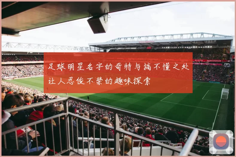 足球明星名字的奇特与搞不懂之处让人忍俊不禁的趣味探索