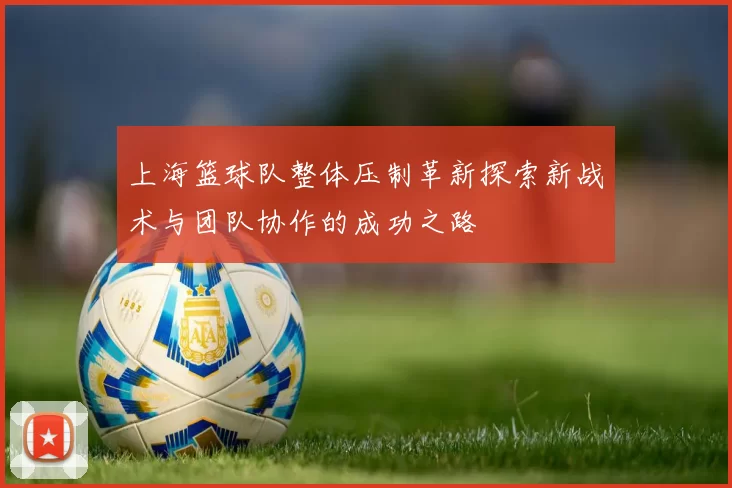上海篮球队整体压制革新探索新战术与团队协作的成功之路