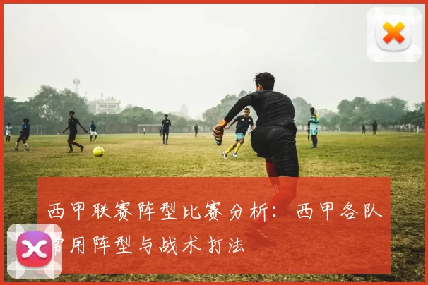 西甲联赛阵型比赛分析：西甲各队常用阵型与战术打法